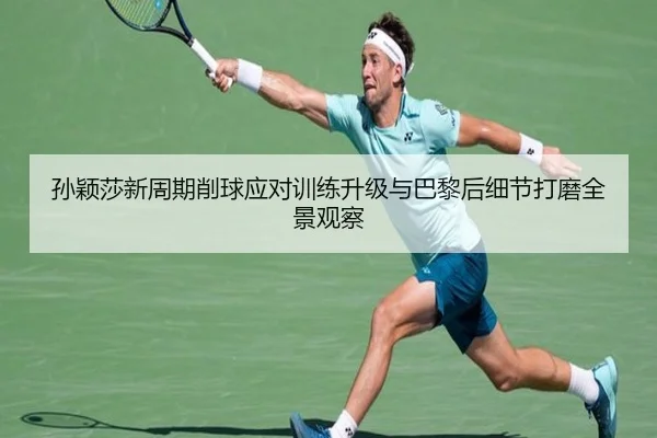 孙颖莎新周期削球应对训练升级与巴黎后细节打磨全景观察
