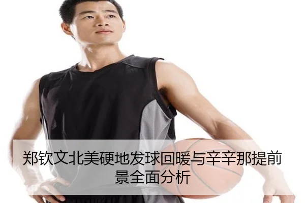 郑钦文北美硬地发球回暖与辛辛那提前景全面分析