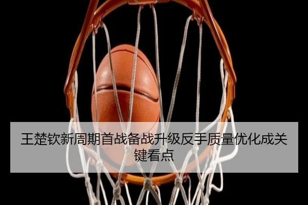 王楚钦新周期首战备战升级反手质量优化成关键看点