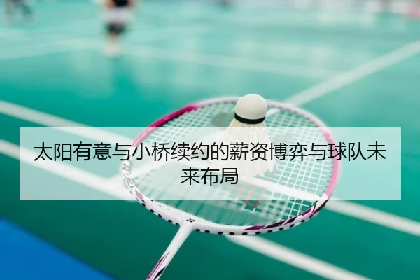 太阳有意与小桥续约的薪资博弈与球队未来布局