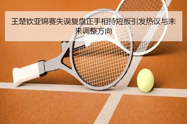 王楚钦亚锦赛失误复盘正手相持短板引发热议与未来调整方向