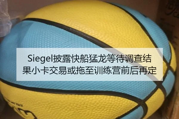 Siegel披露快船猛龙等待调查结果小卡交易或拖至训练营前后再定