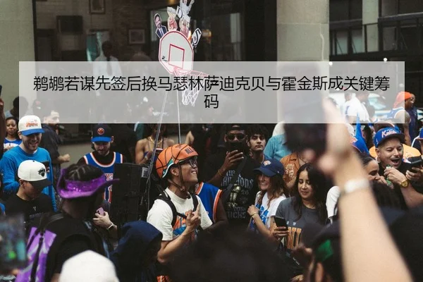 鹈鹕若谋先签后换马瑟林萨迪克贝与霍金斯成关键筹码