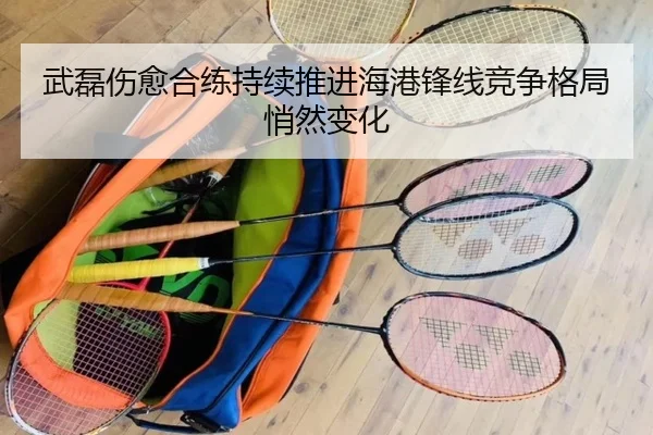 武磊伤愈合练持续推进海港锋线竞争格局悄然变化