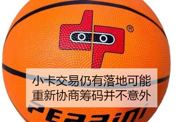 小卡交易仍有落地可能 重新协商筹码并不意外