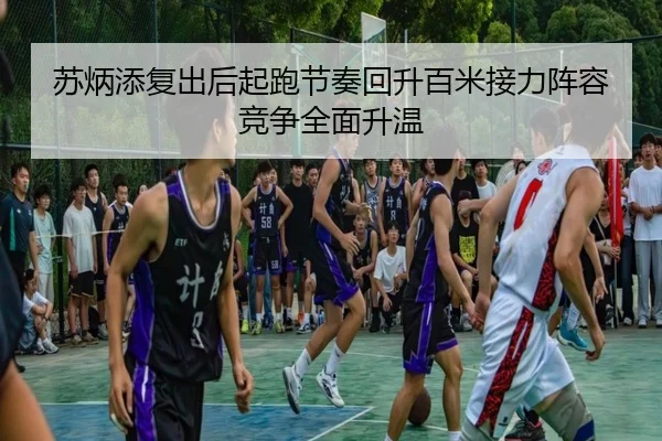 苏炳添复出后起跑节奏回升百米接力阵容竞争全面升温